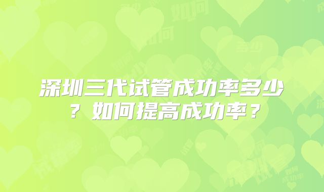 深圳三代试管成功率多少？如何提高成功率？
