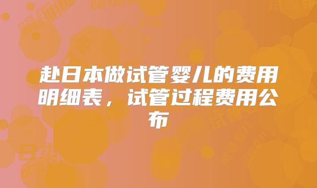 赴日本做试管婴儿的费用明细表,试管过程费用公布