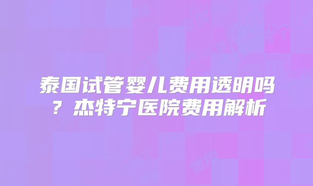 泰国试管婴儿费用透明吗？杰特宁医院费用解析