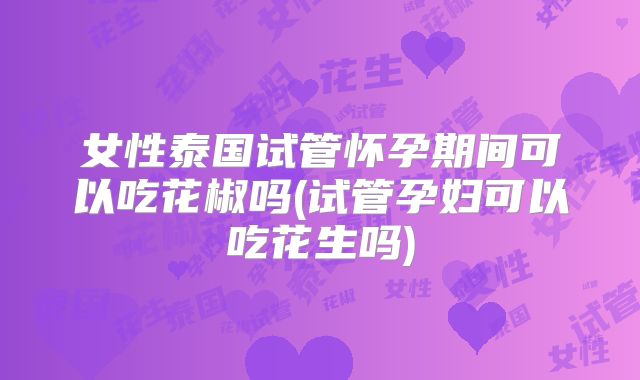 女性泰国试管怀孕期间可以吃花椒吗(试管孕妇可以吃花生吗)