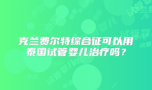 克兰费尔特综合征可以用泰国试管婴儿治疗吗？