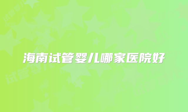 海南试管婴儿哪家医院好