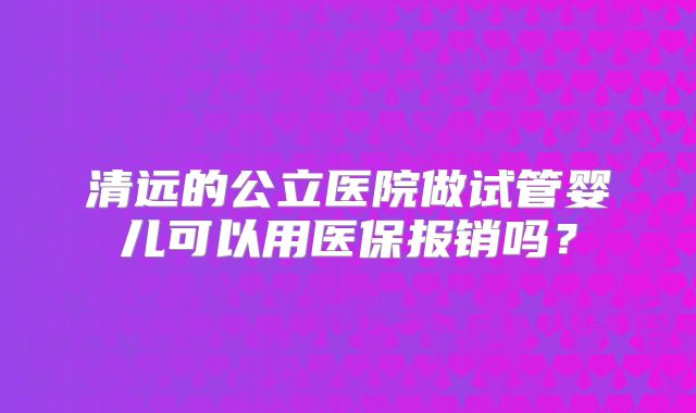 清远的公立医院做试管婴儿可以用医保报销吗？