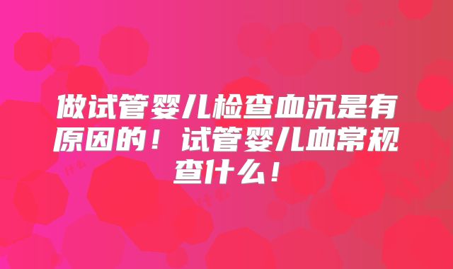 做试管婴儿检查血沉是有原因的！试管婴儿血常规查什么！