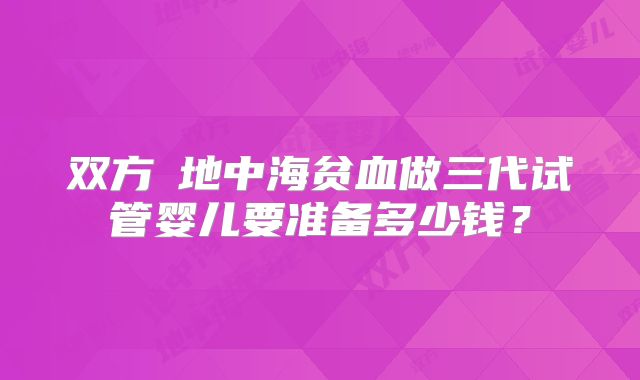 双方α地中海贫血做三代试管婴儿要准备多少钱？