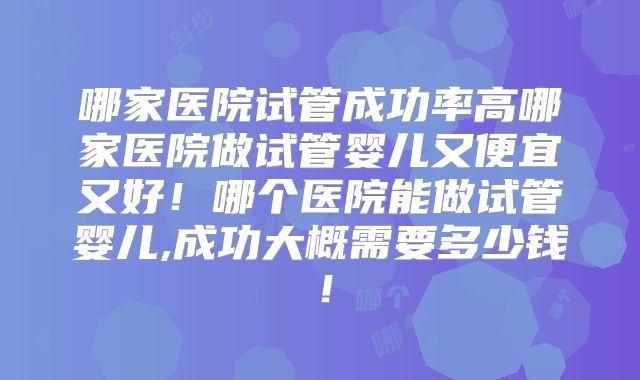 哪家医院试管成功率高哪家医院做试管婴儿又便宜又好！哪个医院能做试管婴儿,成功大概需要多少钱！