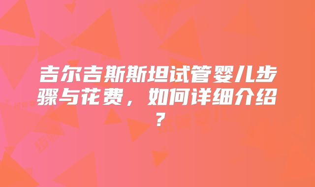吉尔吉斯斯坦试管婴儿步骤与花费，如何详细介绍？