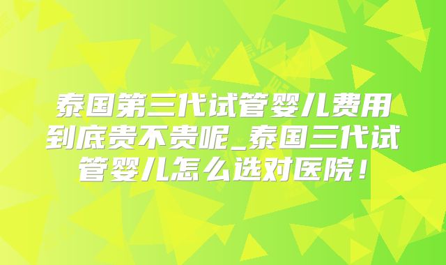 泰国第三代试管婴儿费用到底贵不贵呢_泰国三代试管婴儿怎么选对医院！