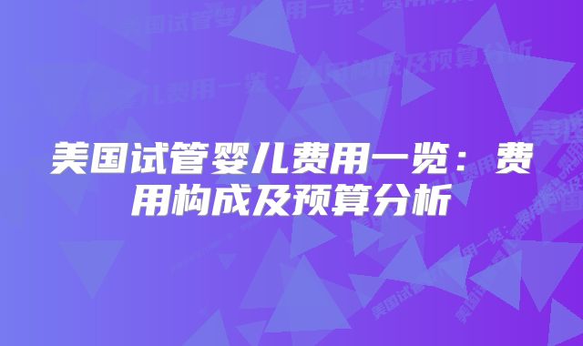 美国试管婴儿费用一览：费用构成及预算分析