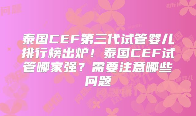泰国CEF第三代试管婴儿排行榜出炉!泰国CEF试管哪家强?需要注意哪些问题