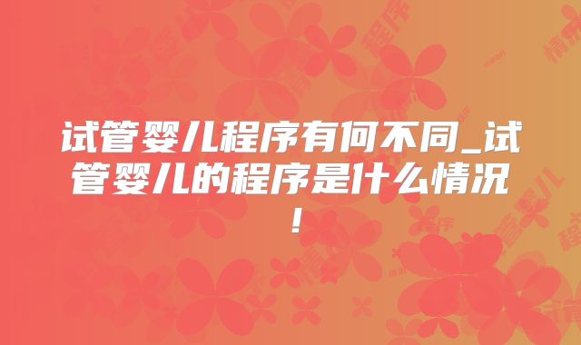 试管婴儿程序有何不同_试管婴儿的程序是什么情况！