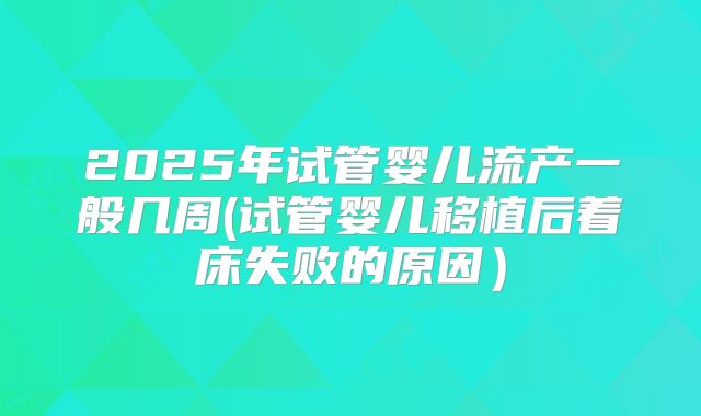 2025年试管婴儿流产一般几周(试管婴儿移植后着床失败的原因）