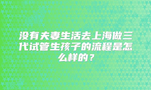 没有夫妻生活去上海做三代试管生孩子的流程是怎么样的?