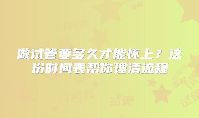 做试管要多久才能怀上？这份时间表帮你理清流程