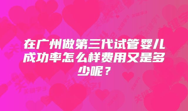 在广州做第三代试管婴儿成功率怎么样费用又是多少呢？