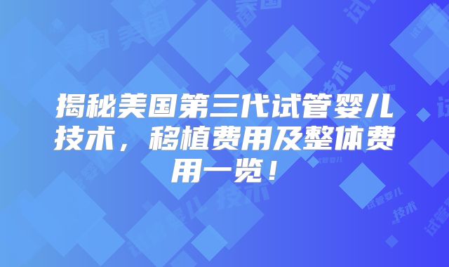 揭秘美国第三代试管婴儿技术，移植费用及整体费用一览！
