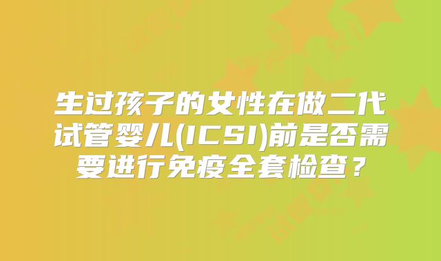 生过孩子的女性在做二代试管婴儿(ICSI)前是否需要进行免疫全套检查？