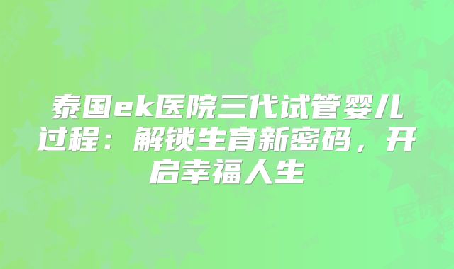 泰国ek医院三代试管婴儿过程：解锁生育新密码，开启幸福人生