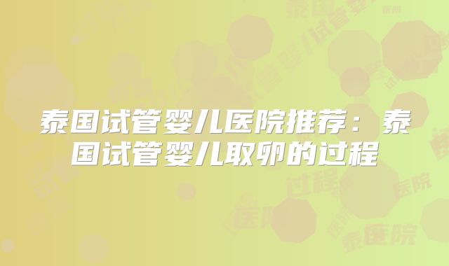 泰国试管婴儿医院推荐：泰国试管婴儿取卵的过程