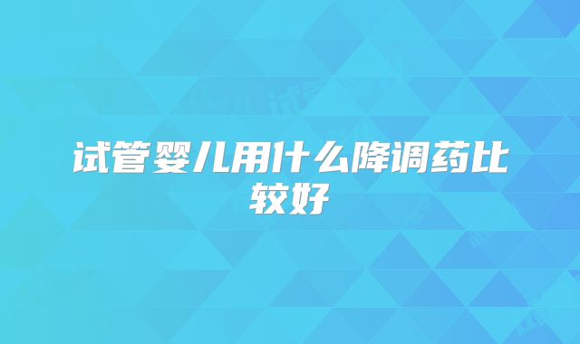 试管婴儿用什么降调药比较好