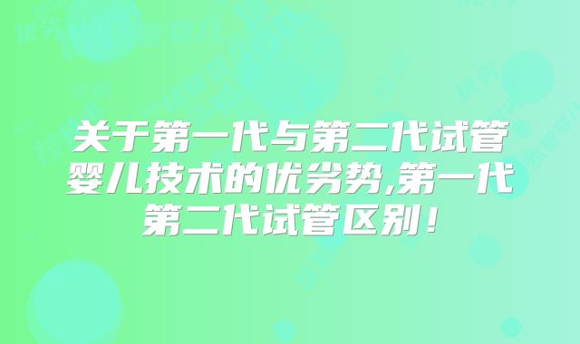 关于第一代与第二代试管婴儿技术的优劣势,第一代第二代试管区别！