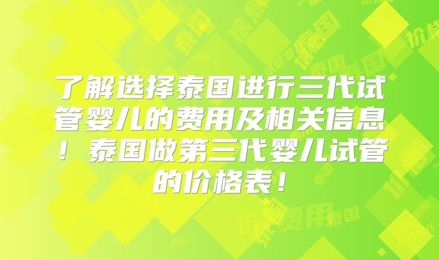 了解选择泰国进行三代试管婴儿的费用及相关信息！泰国做第三代婴儿试管的价格表！