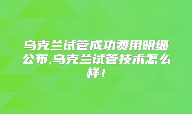 乌克兰试管成功费用明细公布,乌克兰试管技术怎么样!