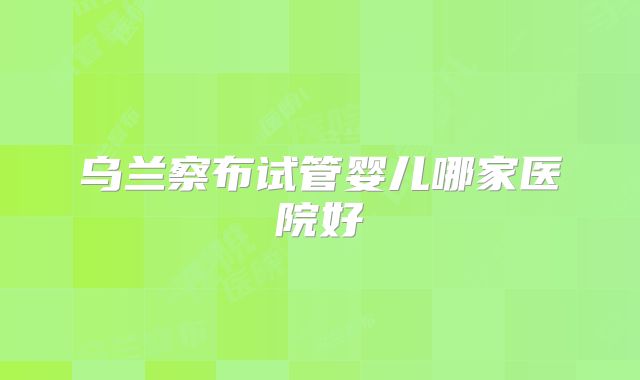乌兰察布试管婴儿哪家医院好