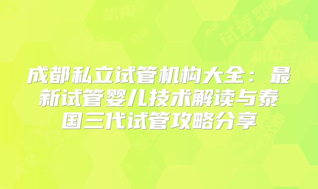 成都私立试管机构大全:最新试管婴儿技术解读与泰国三代试管攻略分享