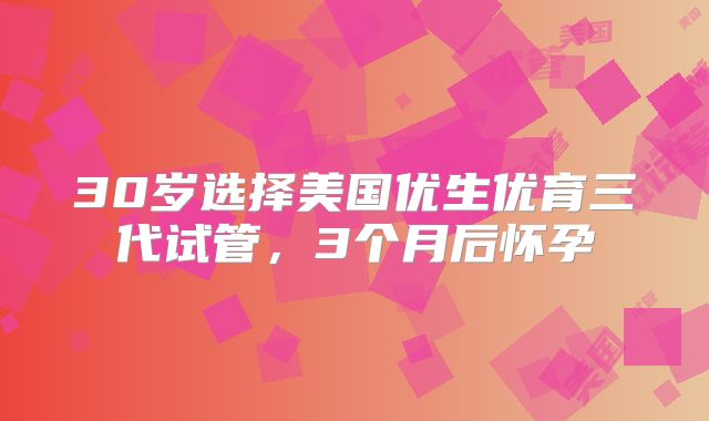 30岁选择美国优生优育三代试管，3个月后怀孕