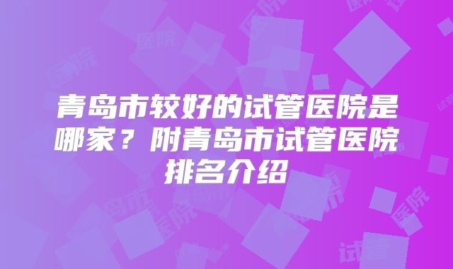 青岛市较好的试管医院是哪家？附青岛市试管医院排名介绍