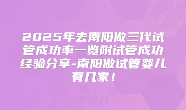 2025年去南阳做三代试管成功率一览附试管成功经验分享-南阳做试管婴儿有几家！