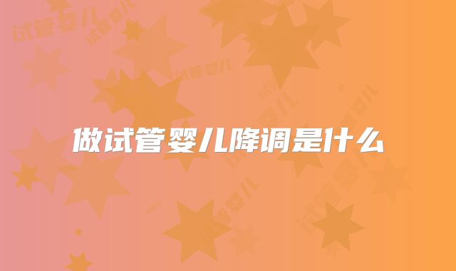 做试管婴儿降调是什么