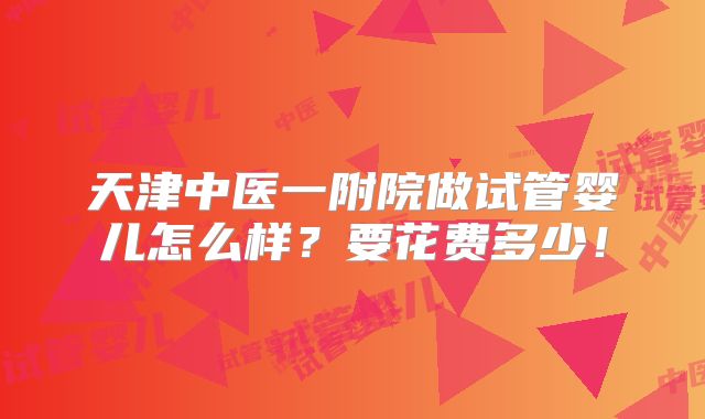 天津中医一附院做试管婴儿怎么样？要花费多少！