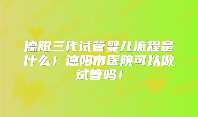 德阳三代试管婴儿流程是什么!德阳市医院可以做试管吗!