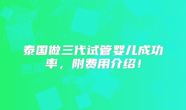 泰国做三代试管婴儿成功率,附费用介绍!
