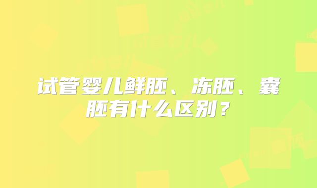 试管婴儿鲜胚、冻胚、囊胚有什么区别？