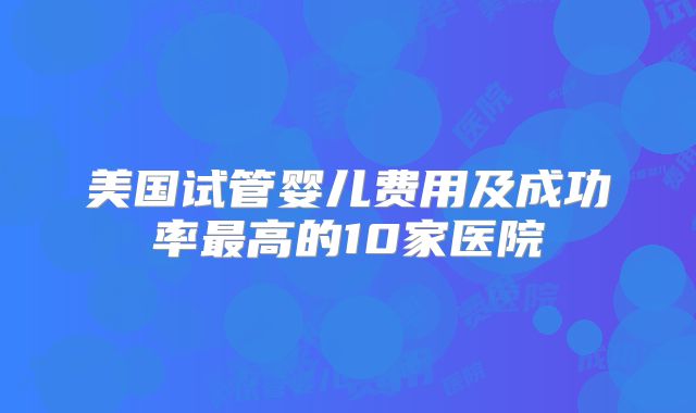美国试管婴儿费用及成功率最高的10家医院