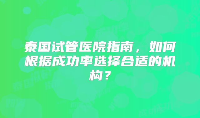 泰国试管医院指南，如何根据成功率选择合适的机构？