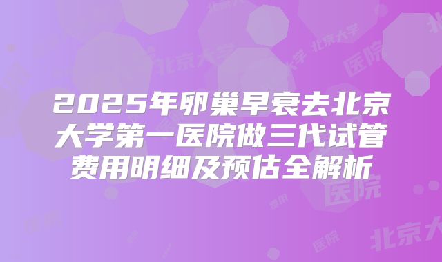 2025年卵巢早衰去北京大学第一医院做三代试管费用明细及预估全解析
