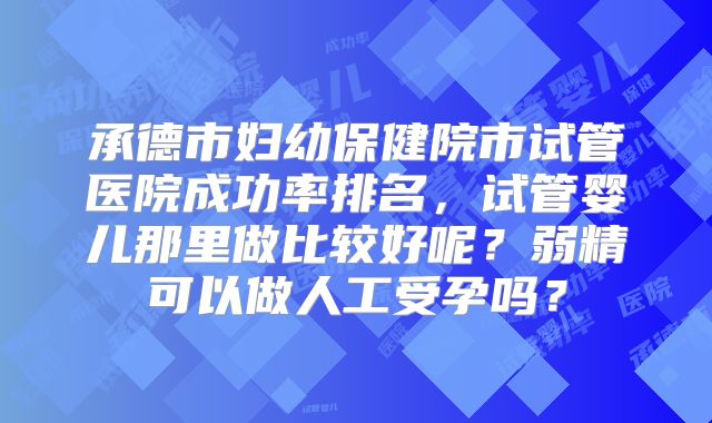 承德市妇幼保健院市试管医院成功率排名，试管婴儿那里做比较好呢？弱精可以做人工受孕吗？