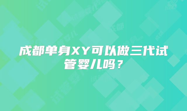 成都单身XY可以做三代试管婴儿吗？