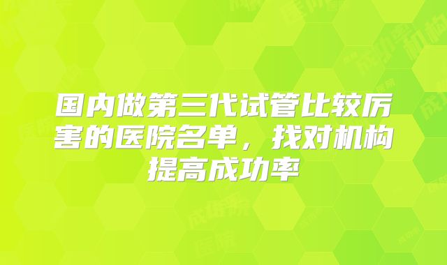 国内做第三代试管比较厉害的医院名单，找对机构提高成功率
