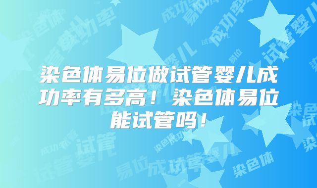 染色体易位做试管婴儿成功率有多高！染色体易位能试管吗！