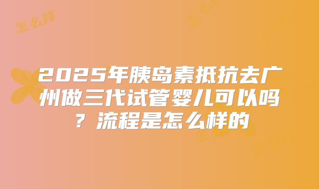 2025年胰岛素抵抗去广州做三代试管婴儿可以吗?流程是怎么样的
