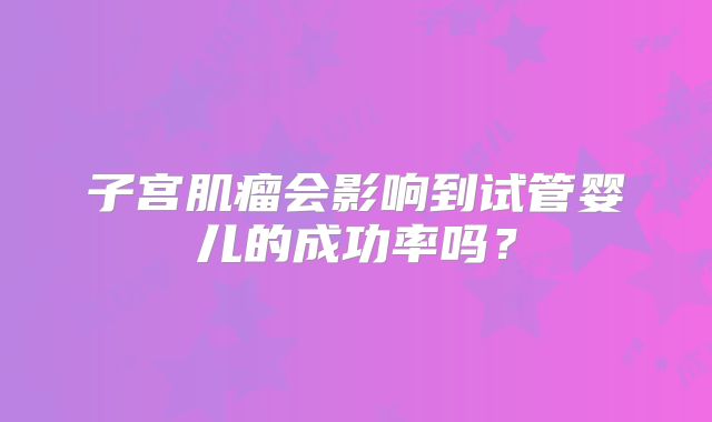 子宫肌瘤会影响到试管婴儿的成功率吗？