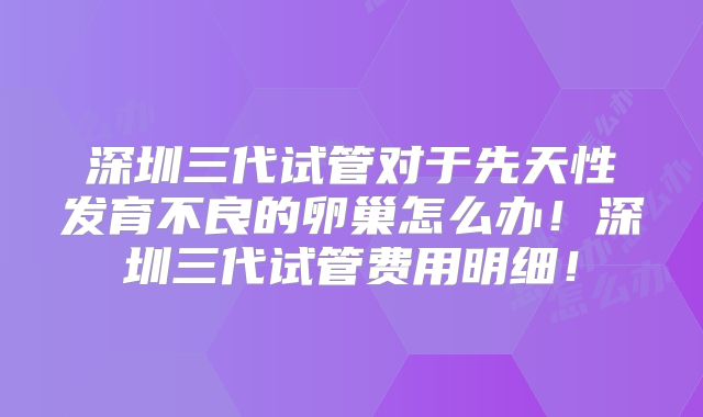 深圳三代试管对于先天性发育不良的卵巢怎么办！深圳三代试管费用明细！