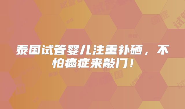 泰国试管婴儿注重补硒，不怕癌症来敲门！