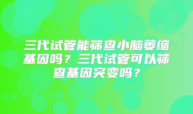 三代试管能筛查小脑萎缩基因吗？三代试管可以筛查基因突变吗？