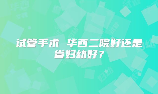 试管手术 华西二院好还是省妇幼好?